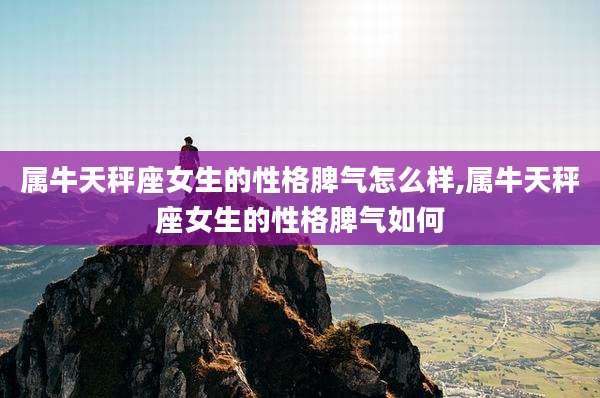 属牛天秤座女生的性格脾气怎么样,属牛天秤座女生的性格脾气如何