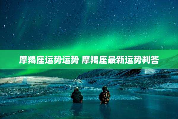 摩羯座运势运势 摩羯座最新运势判答