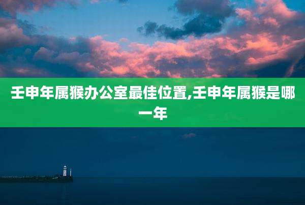 壬申年属猴办公室最佳位置,壬申年属猴是哪一年