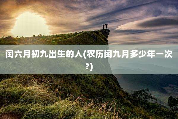 闰六月初九出生的人(农历闰九月多少年一次?)