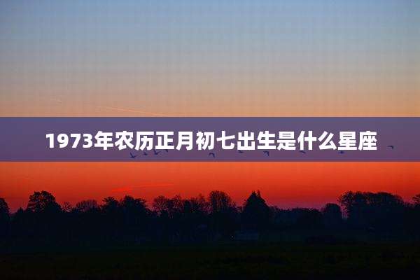1973年农历正月初七出生是什么星座