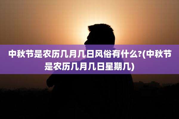 中秋节是农历几月几日风俗有什么?(中秋节是农历几月几日星期几)