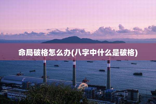 命局破格怎么办(八字中什么是破格)