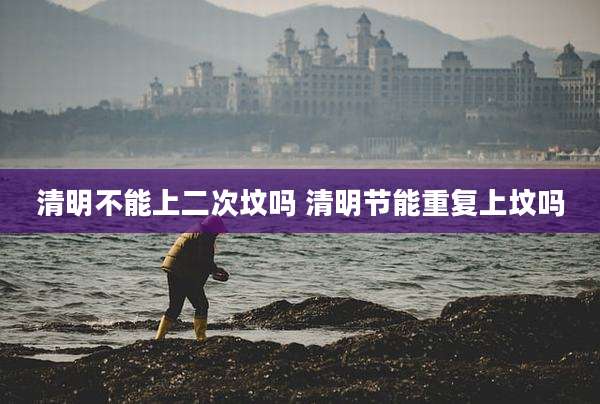 清明不能上二次坟吗 清明节能重复上坟吗