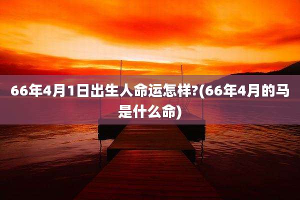 66年4月1日出生人命运怎样?(66年4月的马是什么命)