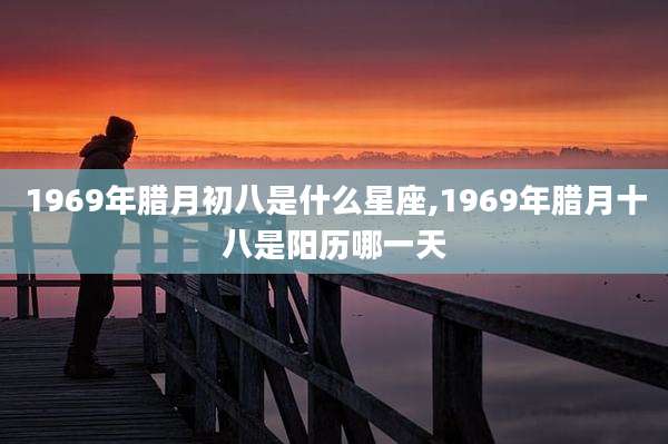 1969年腊月初八是什么星座,1969年腊月十八是阳历哪一天