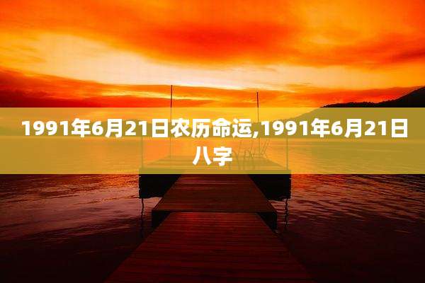 1991年6月21日农历命运,1991年6月21日八字
