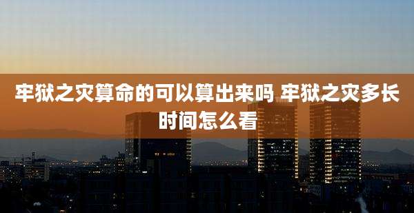 牢狱之灾算命的可以算出来吗 牢狱之灾多长时间怎么看