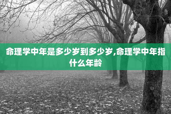命理学中年是多少岁到多少岁,命理学中年指什么年龄