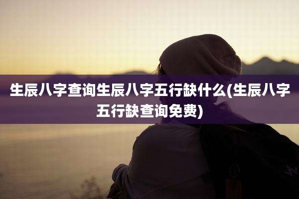 生辰八字查询生辰八字五行缺什么(生辰八字五行缺查询免费)
