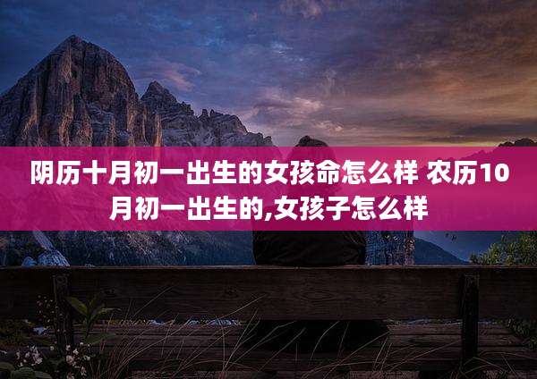 阴历十月初一出生的女孩命怎么样 农历10月初一出生的,女孩子怎么样