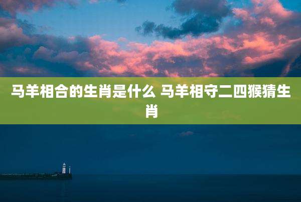 马羊相合的生肖是什么 马羊相守二四猴猜生肖
