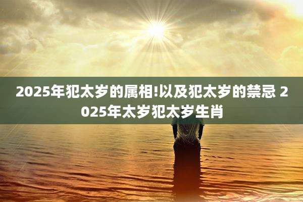 2025年犯太岁的属相!以及犯太岁的禁忌 2025年太岁犯太岁生肖