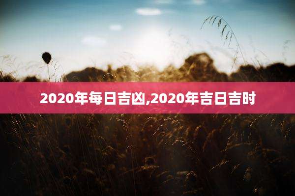 2020年每日吉凶,2020年吉日吉时