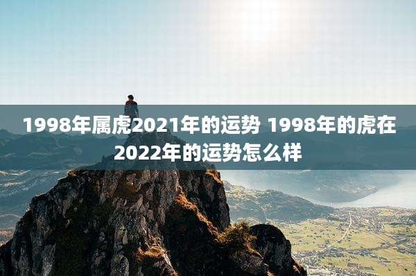 1998年属虎2021年的运势 1998年的虎在2022年的运势怎么样