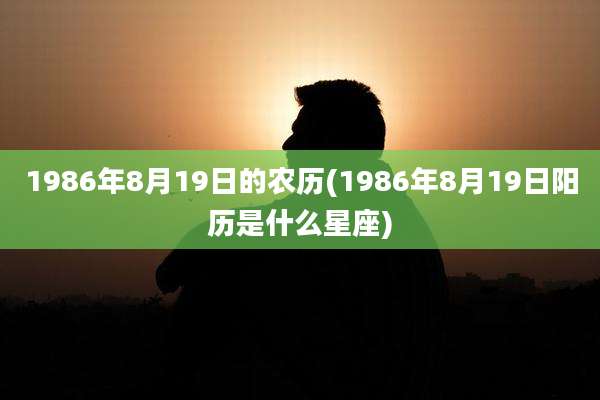 1986年8月19日的农历(1986年8月19日阳历是什么星座)