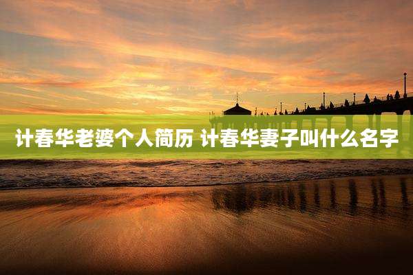 计春华老婆个人简历 计春华妻子叫什么名字