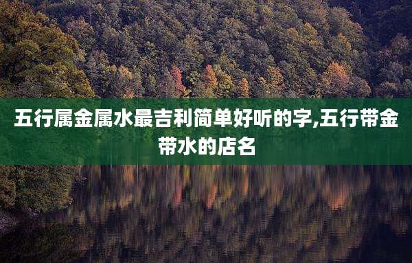 五行属金属水最吉利简单好听的字,五行带金带水的店名