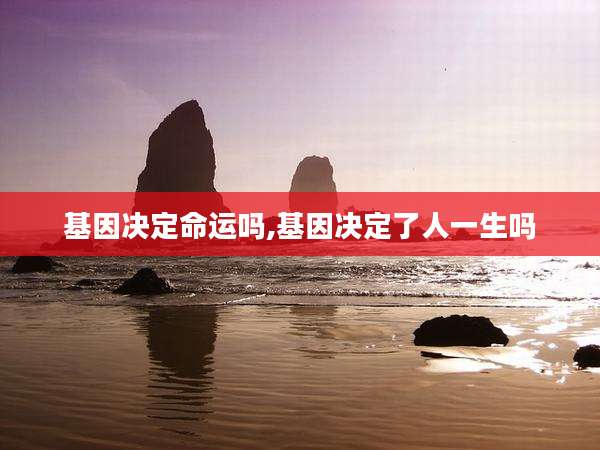 基因决定命运吗,基因决定了人一生吗