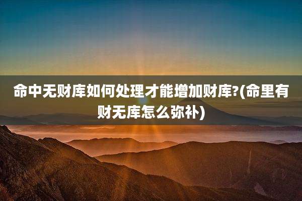 命中无财库如何处理才能增加财库?(命里有财无库怎么弥补)