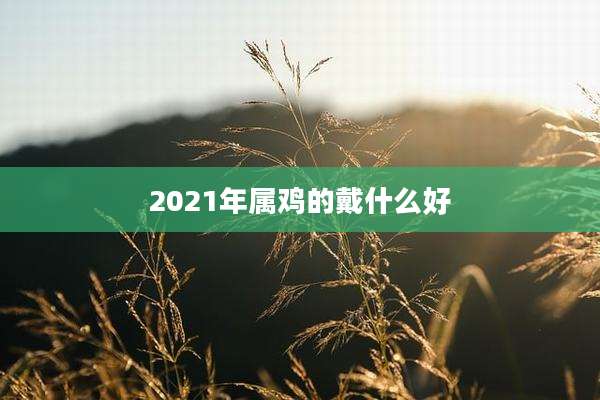 2021年属鸡的戴什么好