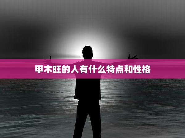 甲木旺的人有什么特点和性格