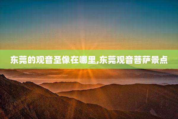东莞的观音圣像在哪里,东莞观音菩萨景点