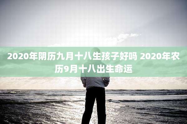 2020年阴历九月十八生孩子好吗 2020年农历9月十八出生命运