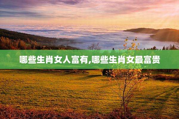 哪些生肖女人富有,哪些生肖女最富贵