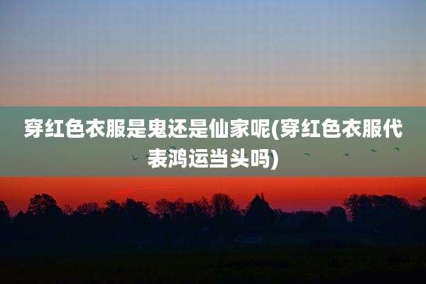 穿红色衣服是鬼还是仙家呢(穿红色衣服代表鸿运当头吗)