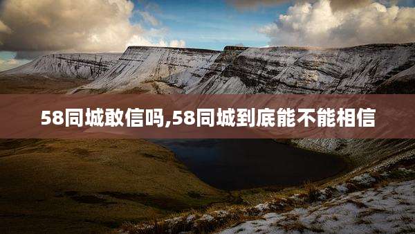 58同城敢信吗,58同城到底能不能相信