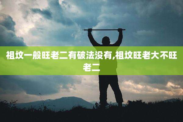 祖坟一般旺老二有破法没有,祖坟旺老大不旺老二