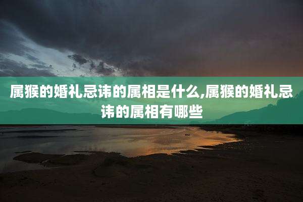 属猴的婚礼忌讳的属相是什么,属猴的婚礼忌讳的属相有哪些