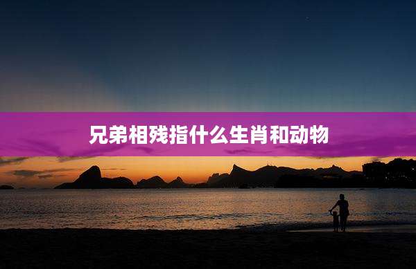 兄弟相残指什么生肖和动物