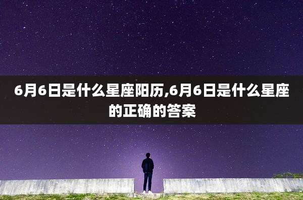 6月6日是什么星座阳历,6月6日是什么星座的正确的答案