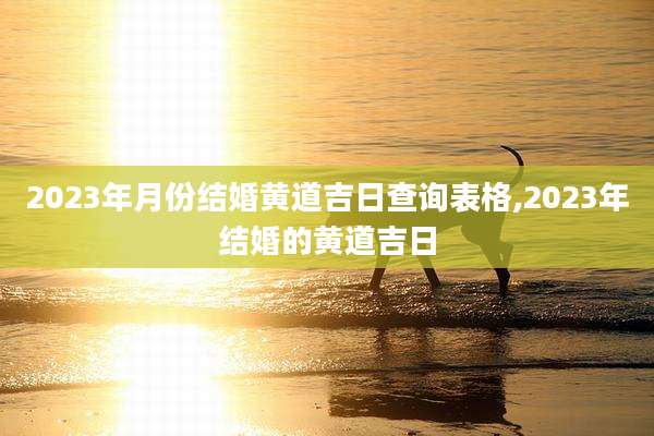 2023年月份结婚黄道吉日查询表格,2023年结婚的黄道吉日