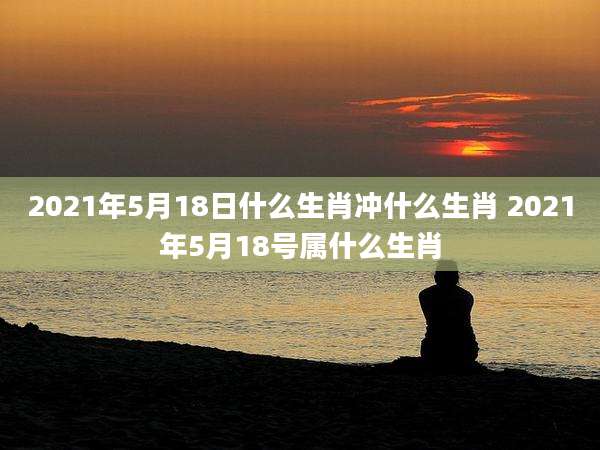 2021年5月18日什么生肖冲什么生肖 2021年5月18号属什么生肖