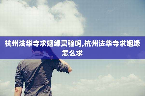 杭州法华寺求姻缘灵验吗,杭州法华寺求姻缘怎么求