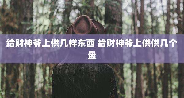 给财神爷上供几样东西 给财神爷上供供几个盘
