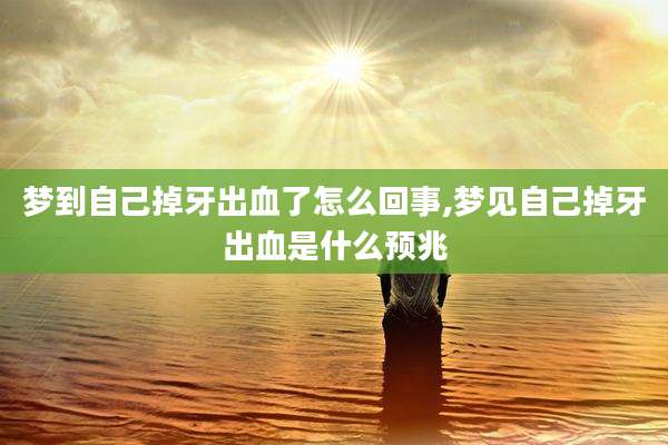 梦到自己掉牙出血了怎么回事,梦见自己掉牙出血是什么预兆