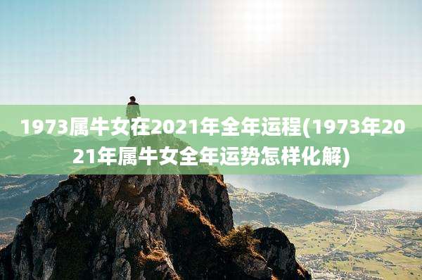 1973属牛女在2021年全年运程(1973年2021年属牛女全年运势怎样化解)