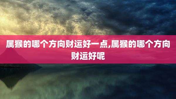 属猴的哪个方向财运好一点,属猴的哪个方向财运好呢