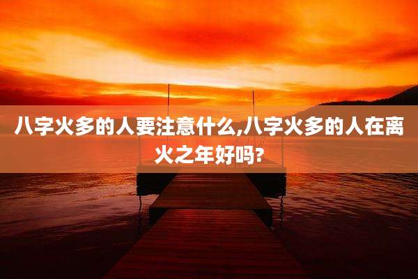 八字火多的人要注意什么,八字火多的人在离火之年好吗?