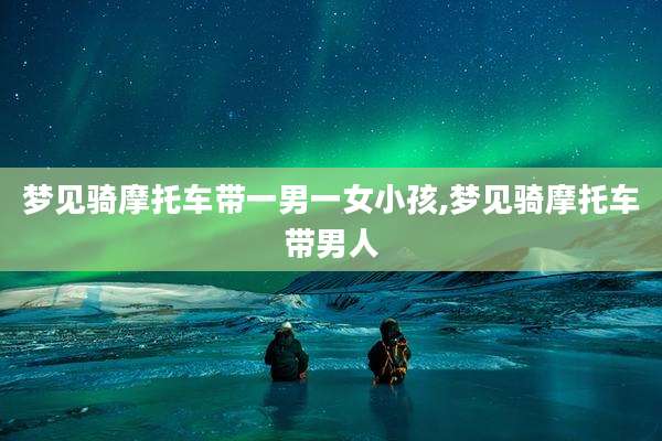 梦见骑摩托车带一男一女小孩,梦见骑摩托车带男人