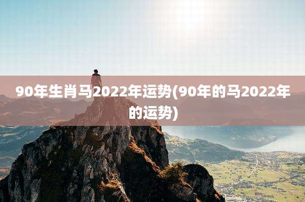 90年生肖马2022年运势(90年的马2022年的运势)