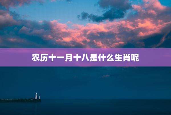 农历十一月十八是什么生肖呢