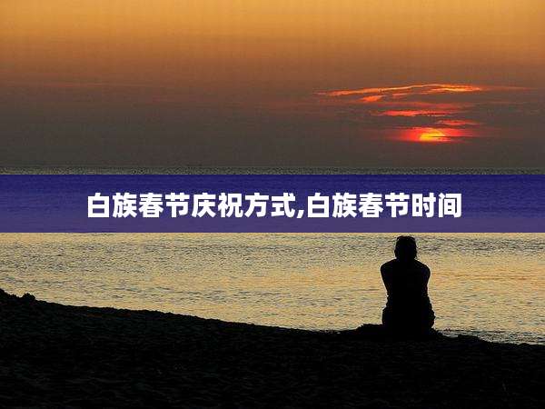 白族春节庆祝方式,白族春节时间