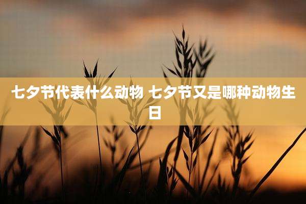 七夕节代表什么动物 七夕节又是哪种动物生日