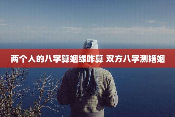 两个人的八字算姻缘咋算 双方八字测婚姻