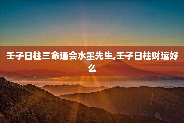 壬子日柱三命通会水墨先生,壬子日柱财运好么